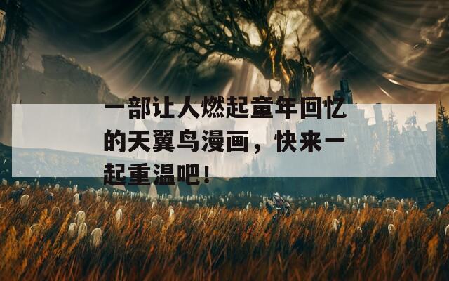 一部让人燃起童年回忆的天翼鸟漫画，快来一起重温吧！