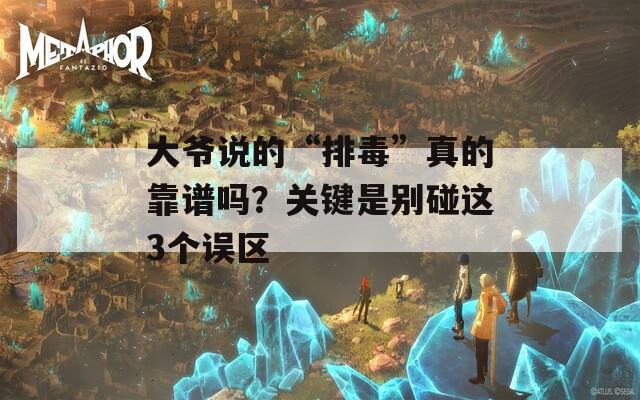 大爷说的“排毒”真的靠谱吗？关键是别碰这3个误区