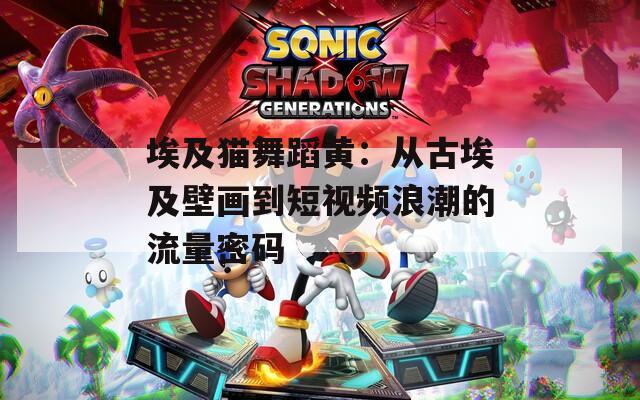 埃及猫舞蹈黄：从古埃及壁画到短视频浪潮的流量密码