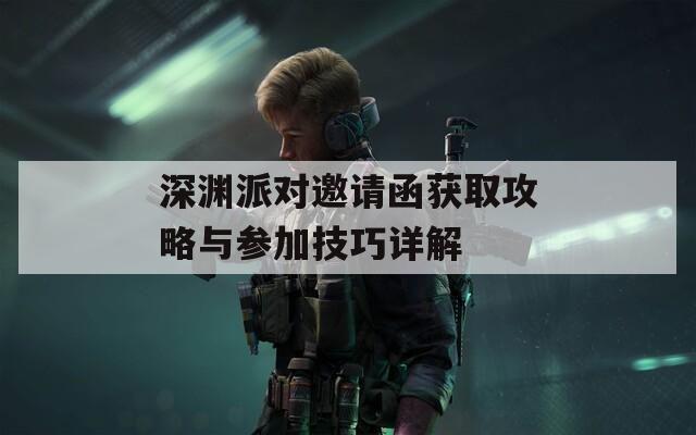 深渊派对邀请函获取攻略与参加技巧详解