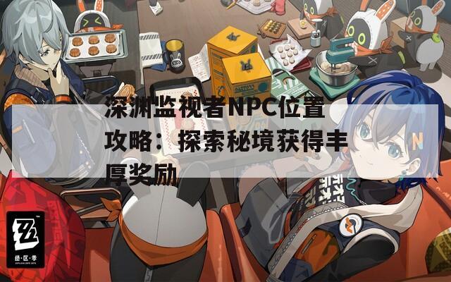 深渊监视者NPC位置攻略：探索秘境获得丰厚奖励