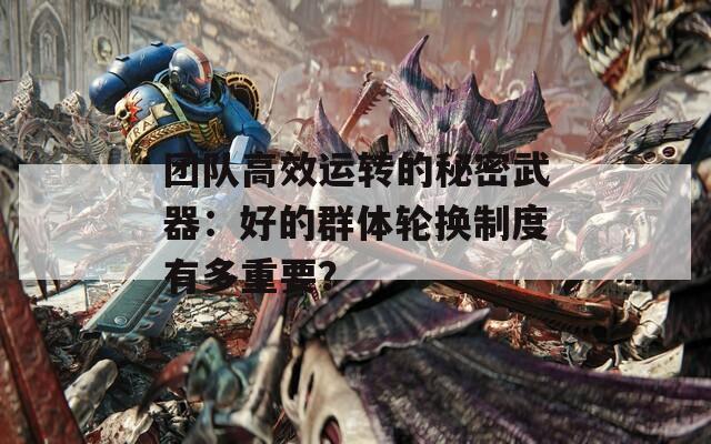 团队高效运转的秘密武器：好的群体轮换制度有多重要？