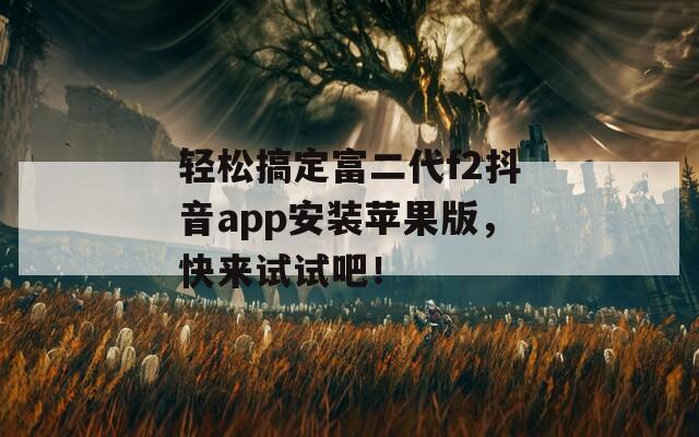 轻松搞定富二代f2抖音app安装苹果版，快来试试吧！