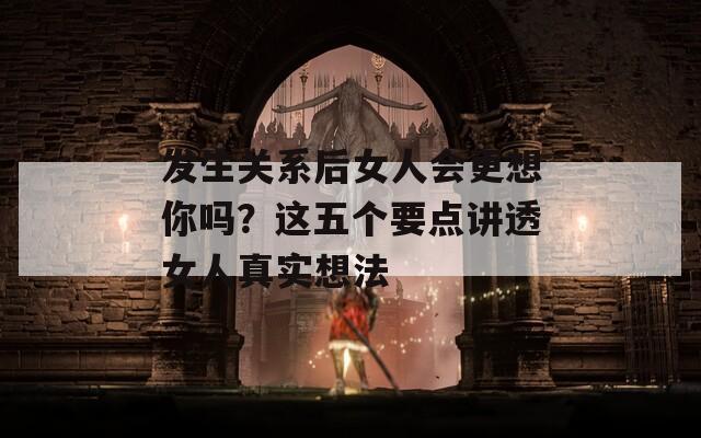 发生关系后女人会更想你吗？这五个要点讲透女人真实想法