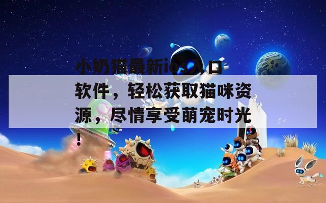 小奶猫最新ios入口软件，轻松获取猫咪资源，尽情享受萌宠时光！