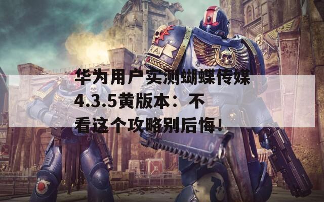 华为用户实测蝴蝶传媒4.3.5黄版本：不看这个攻略别后悔！
