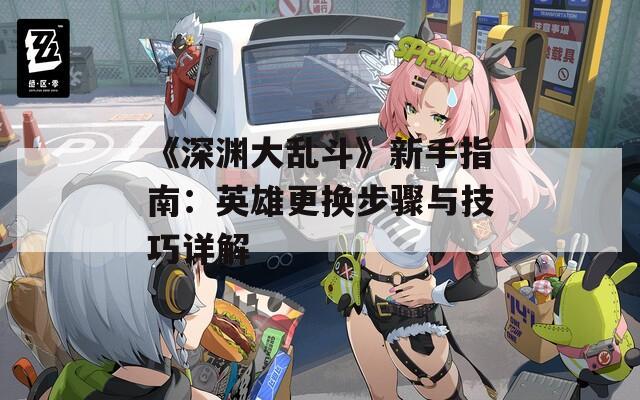 《深渊大乱斗》新手指南：英雄更换步骤与技巧详解