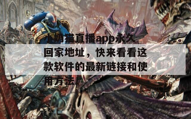 小奶猫直播app永久回家地址，快来看看这款软件的最新链接和使用方法！