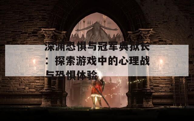 深渊恐惧与冠军典狱长：探索游戏中的心理战与恐惧体验
