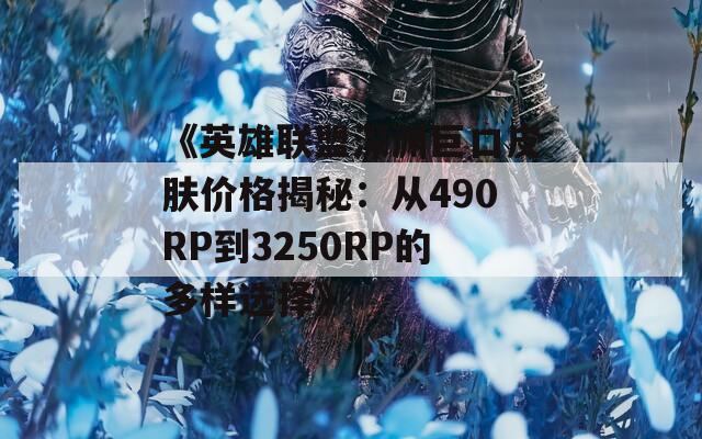 《英雄联盟深渊巨口皮肤价格揭秘：从490RP到3250RP的多样选择》