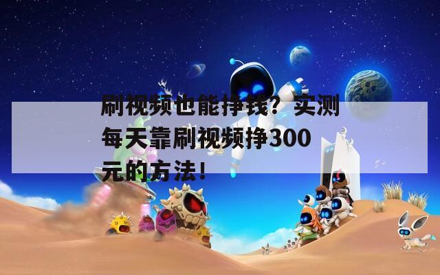 刷视频也能挣钱？实测每天靠刷视频挣300元的方法！