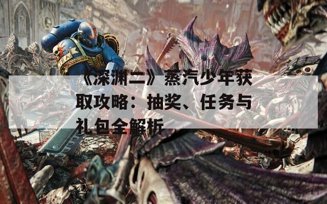 《深渊二》蒸汽少年获取攻略：抽奖、任务与礼包全解析