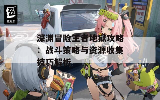 深渊冒险王者地狱攻略：战斗策略与资源收集技巧解析