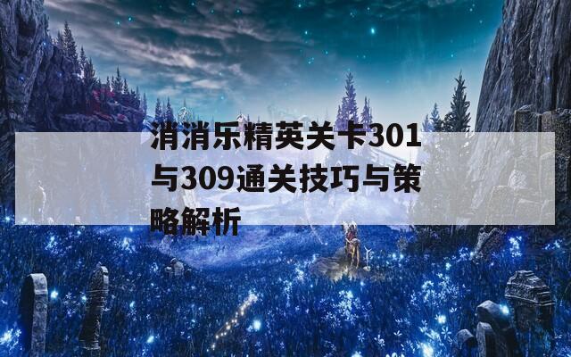 消消乐精英关卡301与309通关技巧与策略解析
