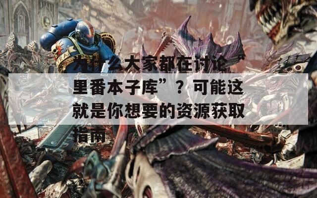 为什么大家都在讨论“里番本子库”？可能这就是你想要的资源获取指南
