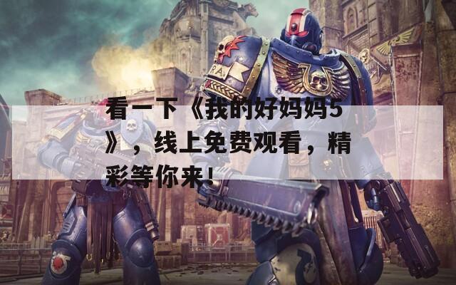 看一下《我的好妈妈5》，线上免费观看，精彩等你来！