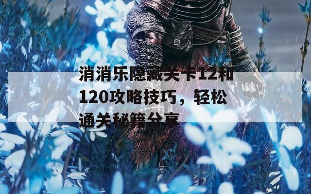 消消乐隐藏关卡12和120攻略技巧，轻松通关秘籍分享