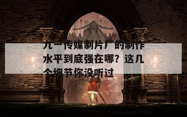 九一传媒制片厂的制作水平到底强在哪？这几个细节你没听过