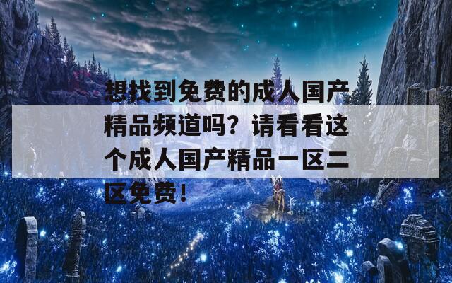 想找到免费的成人国产精品频道吗？请看看这个成人国产精品一区二区免费！
