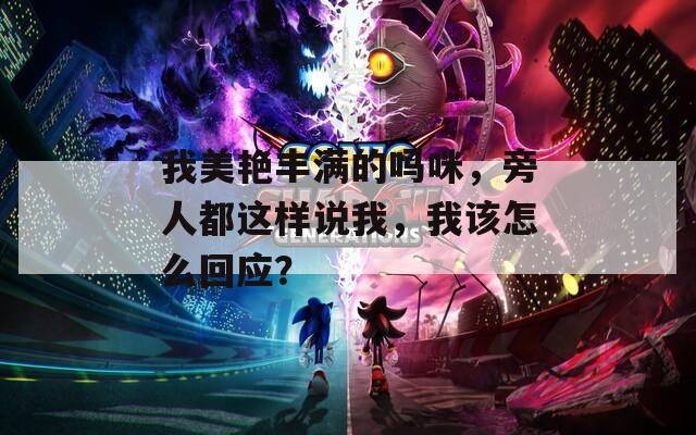 我美艳丰满的吗咪，旁人都这样说我，我该怎么回应？