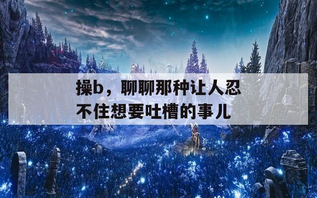 操b，聊聊那种让人忍不住想要吐槽的事儿