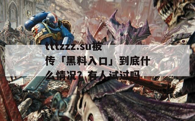 tttzzz.su被传「黑料入口」到底什么情况？有人试过吗