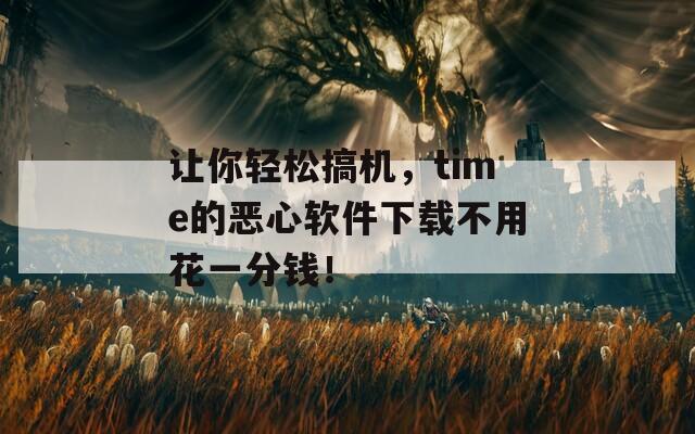 让你轻松搞机，time的恶心软件下载不用花一分钱！