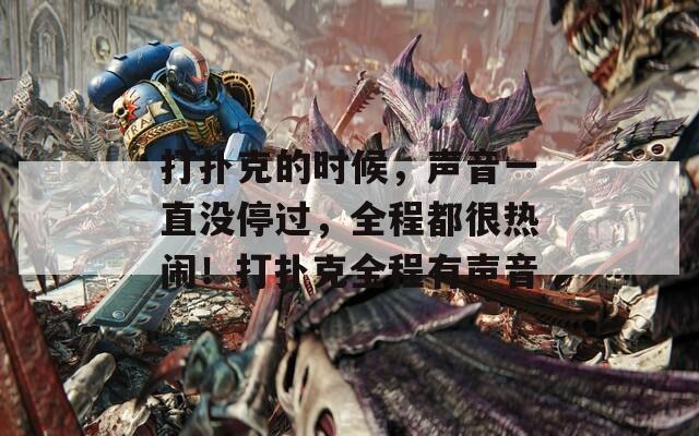 打扑克的时候，声音一直没停过，全程都很热闹！打扑克全程有声音