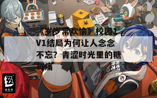 《岁岁常欢愉》校园1V1结局为何让人念念不忘？青涩时光里的糖与痛