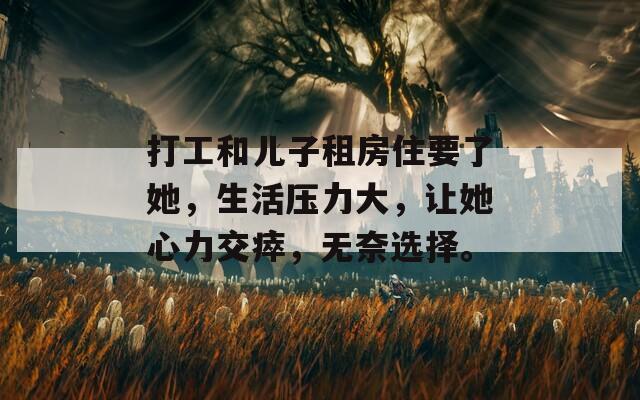 打工和儿子租房住要了她，生活压力大，让她心力交瘁，无奈选择。