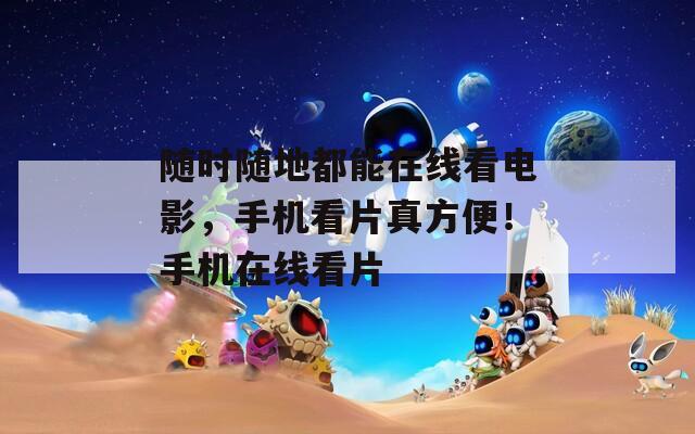 随时随地都能在线看电影，手机看片真方便！手机在线看片