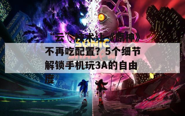 “云”技术让《原神》不再吃配置？5个细节解锁手机玩3A的自由度