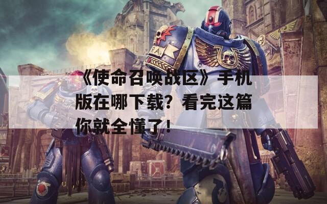 《使命召唤战区》手机版在哪下载？看完这篇你就全懂了！