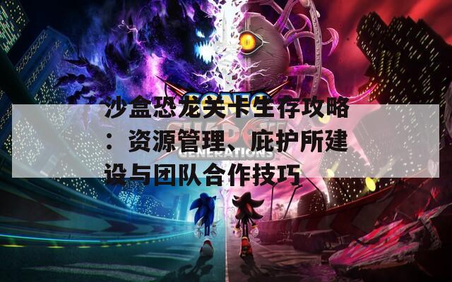 沙盒恐龙关卡生存攻略：资源管理、庇护所建设与团队合作技巧