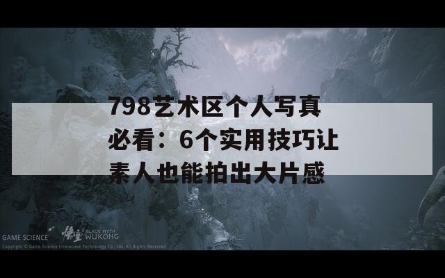 798艺术区个人写真必看：6个实用技巧让素人也能拍出大片感