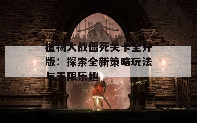 植物大战僵死关卡全开版：探索全新策略玩法与无限乐趣