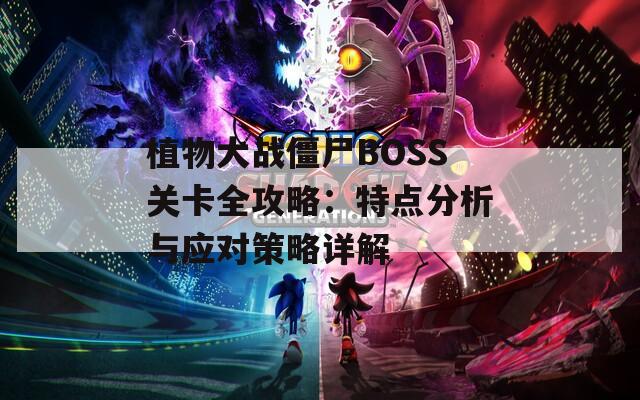 植物大战僵尸BOSS关卡全攻略：特点分析与应对策略详解