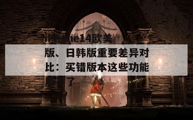 iPhone14欧美版、日韩版重要差异对比：买错版本这些功能用不了