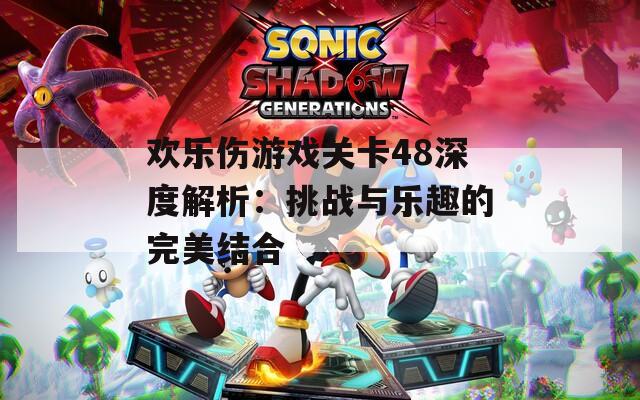 欢乐伤游戏关卡48深度解析：挑战与乐趣的完美结合