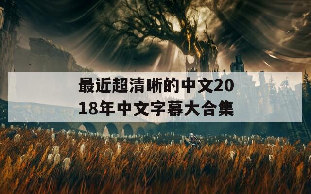 最近超清晰的中文2018年中文字幕大合集