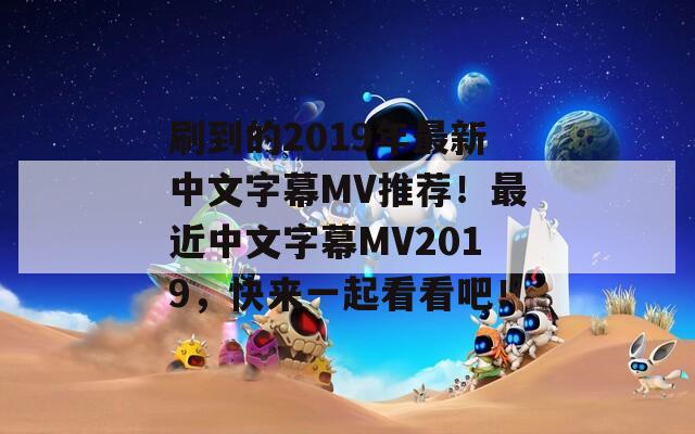 刷到的2019年最新中文字幕MV推荐！最近中文字幕MV2019，快来一起看看吧！