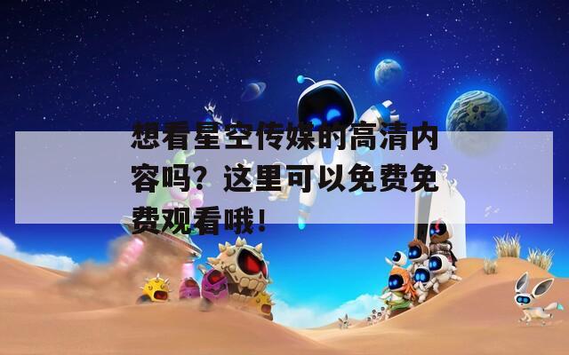 想看星空传媒的高清内容吗？这里可以免费免费观看哦！