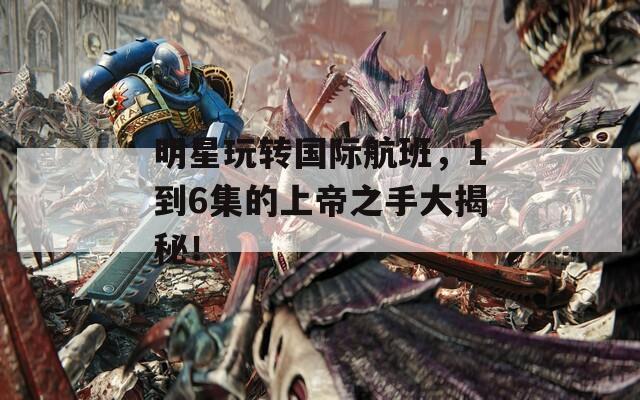 明星玩转国际航班，1到6集的上帝之手大揭秘！