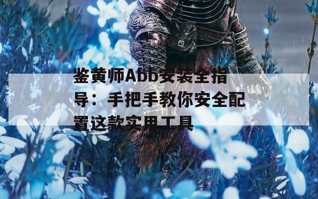 鉴黄师Abb安装全指导：手把手教你安全配置这款实用工具
