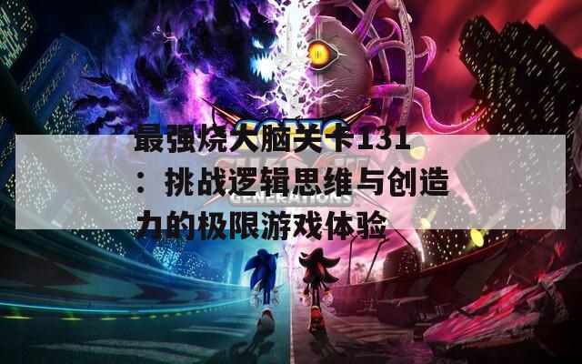 最强烧大脑关卡131：挑战逻辑思维与创造力的极限游戏体验