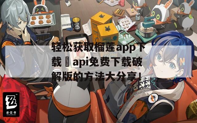 轻松获取榴莲app下载汅api免费下载破解版的方法大分享！