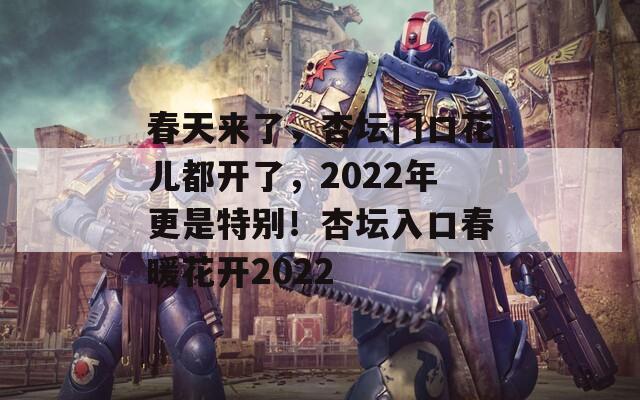 春天来了，杏坛门口花儿都开了，2022年更是特别！杏坛入口春暖花开2022