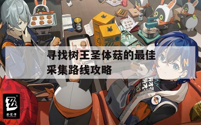 寻找树王圣体菇的最佳采集路线攻略