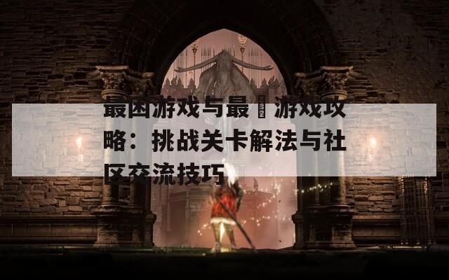 最困游戏与最囧游戏攻略：挑战关卡解法与社区交流技巧