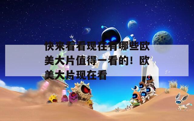 快来看看现在有哪些欧美大片值得一看的！欧美大片现在看